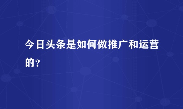 今日头条是如何做推广和运营的？