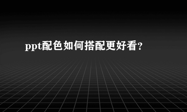ppt配色如何搭配更好看？