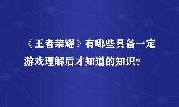 《王者荣耀》有哪些具备一定游戏理解后才知道的知识？