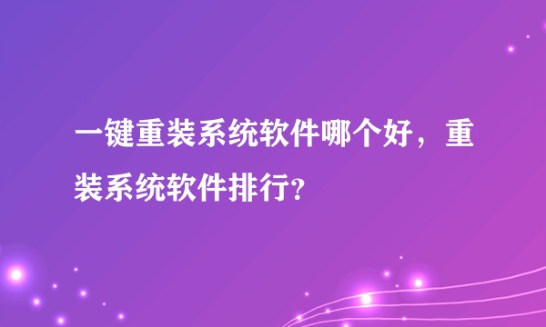 一键重装系统软件哪个好，重装系统软件排行？