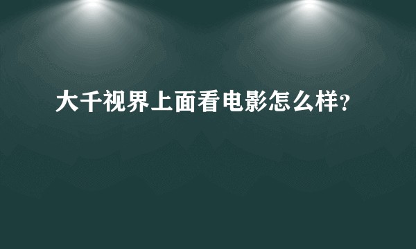 大千视界上面看电影怎么样？
