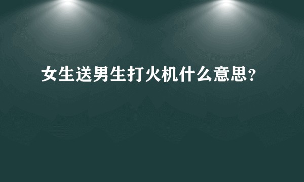 女生送男生打火机什么意思？