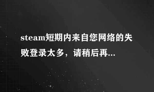 steam短期内来自您网络的失败登录太多，请稍后再试这个稍后到底是多久?