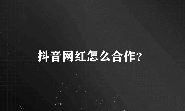 抖音网红怎么合作？