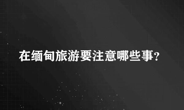 在缅甸旅游要注意哪些事？