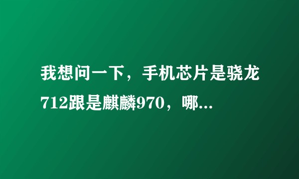 我想问一下，手机芯片是骁龙712跟是麒麟970，哪个好一点？