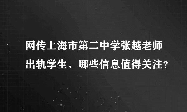网传上海市第二中学张越老师出轨学生，哪些信息值得关注？