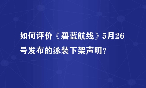 如何评价《碧蓝航线》5月26号发布的泳装下架声明？