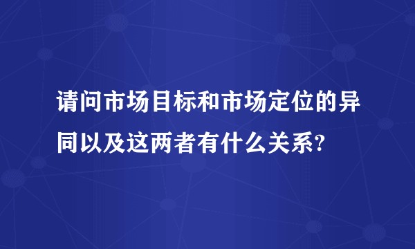 请问市场目标和市场定位的异同以及这两者有什么关系?