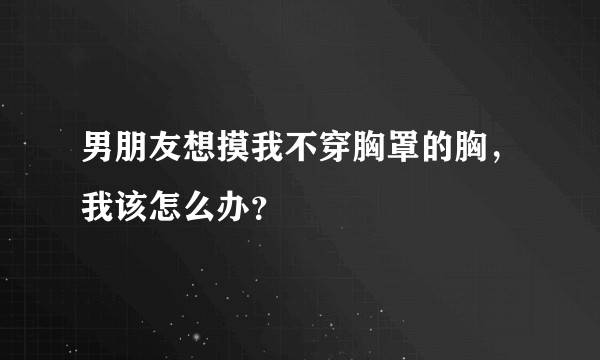 男朋友想摸我不穿胸罩的胸，我该怎么办？