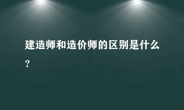 建造师和造价师的区别是什么？