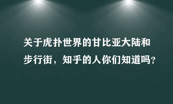 关于虎扑世界的甘比亚大陆和步行街，知乎的人你们知道吗？