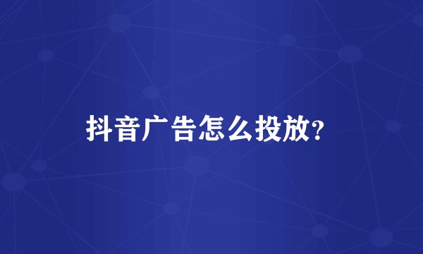 抖音广告怎么投放？