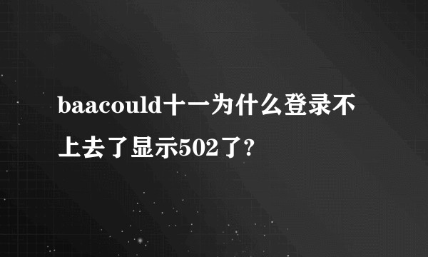 baacould十一为什么登录不上去了显示502了?