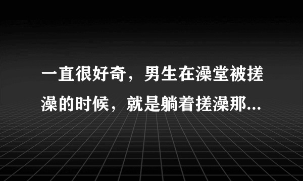 一直很好奇，男生在澡堂被搓澡的时候，就是躺着搓澡那种，有没有搓着搓着硬了的情况呢 搓澡工什么反正？