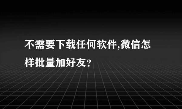 不需要下载任何软件,微信怎样批量加好友？