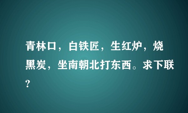 青林口，白铁匠，生红炉，烧黑炭，坐南朝北打东西。求下联?