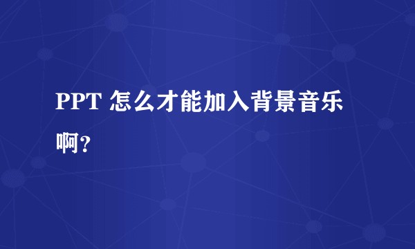 PPT 怎么才能加入背景音乐啊？