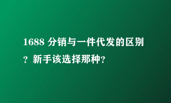 1688 分销与一件代发的区别？新手该选择那种？