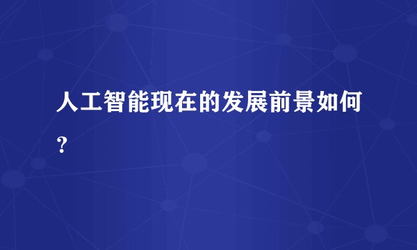 人工智能现在的发展前景如何？