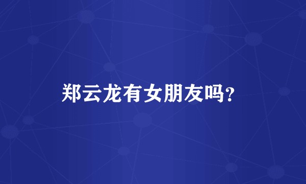 郑云龙有女朋友吗？