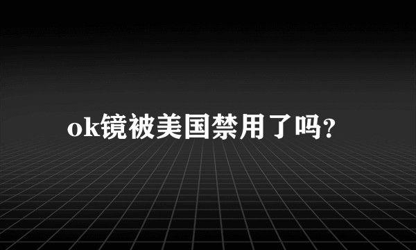 ok镜被美国禁用了吗？
