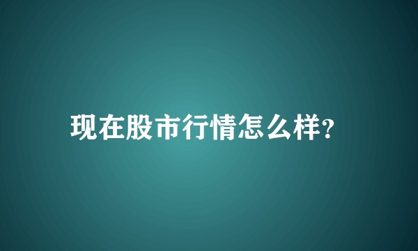 现在股市行情怎么样?