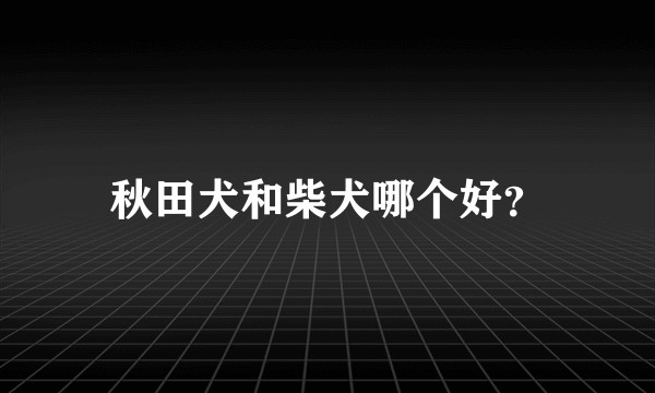 秋田犬和柴犬哪个好？