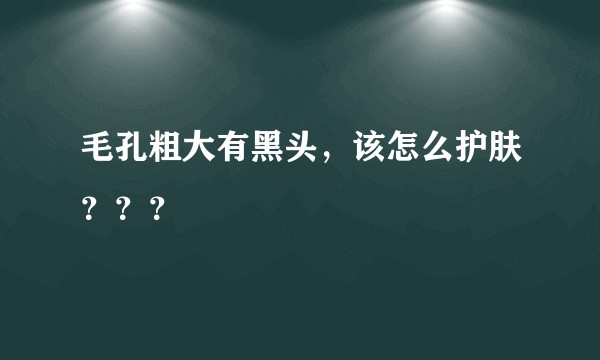 毛孔粗大有黑头,该怎么护肤???