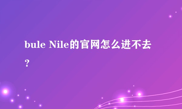 bule Nile的官网怎么进不去？
