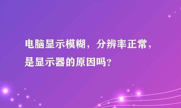 电脑显示模糊，分辨率正常，是显示器的原因吗？