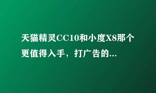 天猫精灵CC10和小度X8那个更值得入手,打广告的再见,太多吹天猫精灵贬小度的了,想知道客观评价。?
