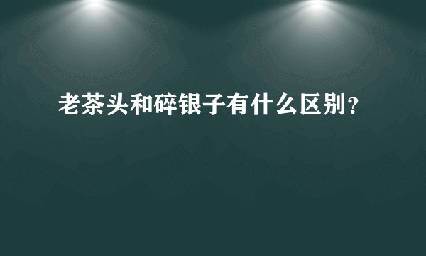老茶头和碎银子有什么区别？