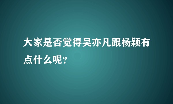 大家是否觉得吴亦凡跟杨颖有点什么呢？