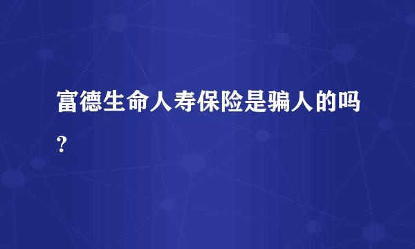 富德生命人寿保险是骗人的吗？