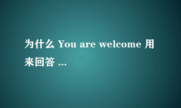 为什么 You are welcome 用来回答 Thank you？