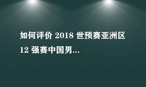 如何评价 2018 世预赛亚洲区 12 强赛中国男足首场 2:3 韩国男足的比赛？