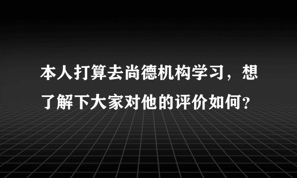 本人打算去尚德机构学习，想了解下大家对他的评价如何？