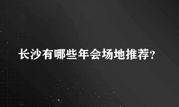 长沙有哪些年会场地推荐？
