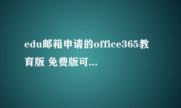 edu邮箱申请的office365教育版 免费版可用期限为多久？