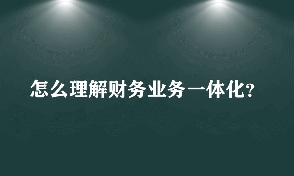 怎么理解财务业务一体化？