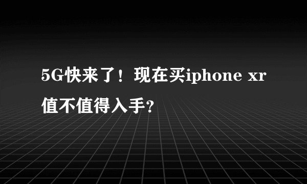 5G快来了!现在买iphone xr值不值得入手?