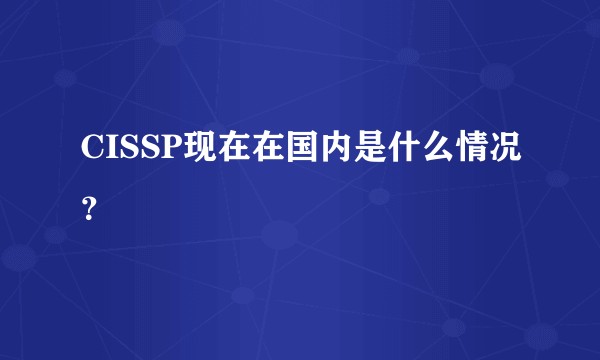CISSP现在在国内是什么情况？