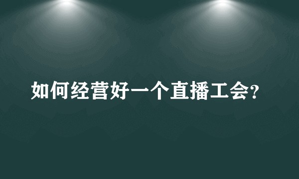 如何经营好一个直播工会？
