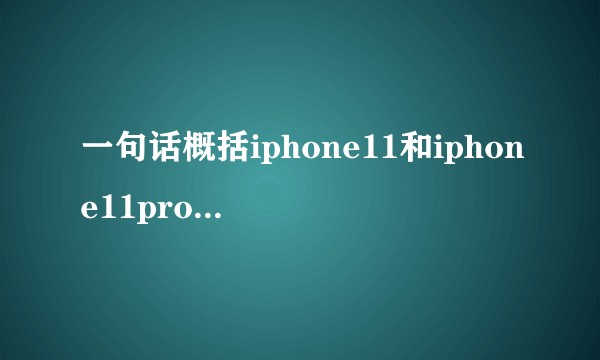 一句话概括iphone11和iphone11pro的区别,除了价格上的不同,在纠结哪款?
