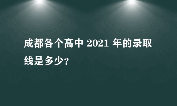 成都各个高中 2021 年的录取线是多少？