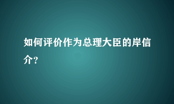 如何评价作为总理大臣的岸信介？