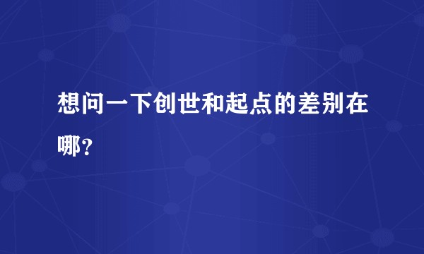 想问一下创世和起点的差别在哪？