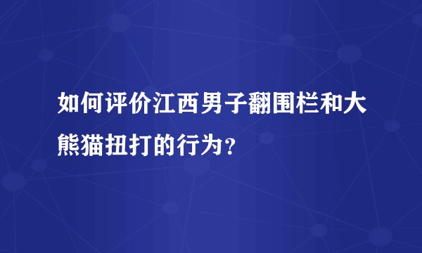 如何评价江西男子翻围栏和大熊猫扭打的行为?