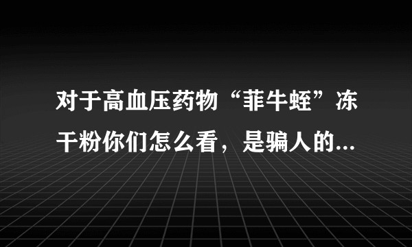 对于高血压药物“菲牛蛭”冻干粉你们怎么看，是骗人的么，吃了有何危害？
